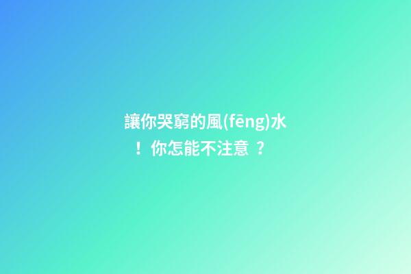 讓你哭窮的風(fēng)水！你怎能不注意？